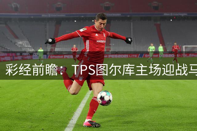 彩经前瞻：TPS图尔库主场迎战马里汉姆，能否打破心魔？